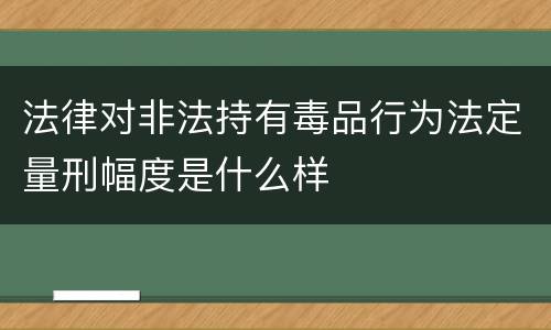 法律对非法持有毒品行为法定量刑幅度是什么样