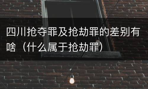 四川抢夺罪及抢劫罪的差别有啥（什么属于抢劫罪）