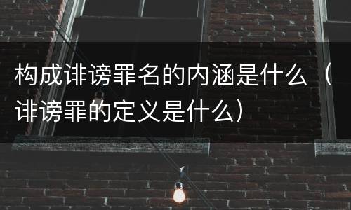 构成诽谤罪名的内涵是什么（诽谤罪的定义是什么）