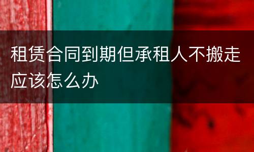 租赁合同到期但承租人不搬走应该怎么办
