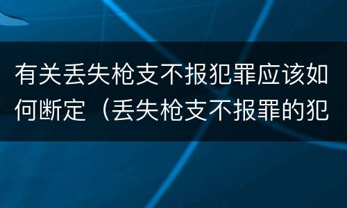 有关丢失枪支不报犯罪应该如何断定（丢失枪支不报罪的犯罪主体只能是什么）