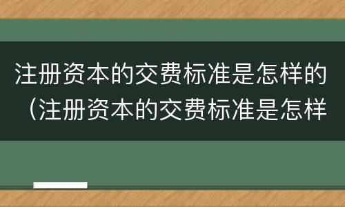 注册资本的交费标准是怎样的（注册资本的交费标准是怎样的呢）