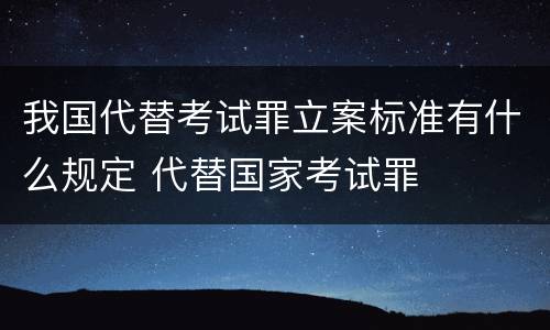 我国代替考试罪立案标准有什么规定 代替国家考试罪