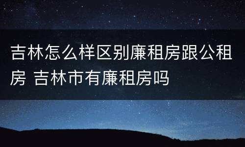吉林怎么样区别廉租房跟公租房 吉林市有廉租房吗