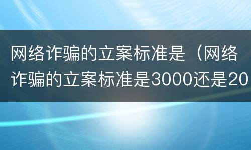网络诈骗的立案标准是（网络诈骗的立案标准是3000还是2000）