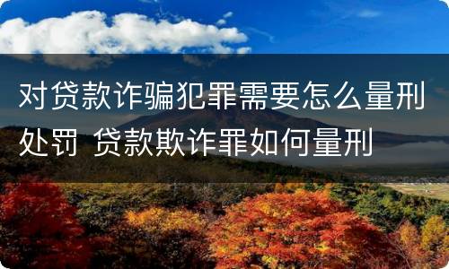 对贷款诈骗犯罪需要怎么量刑处罚 贷款欺诈罪如何量刑