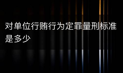 对单位行贿行为定罪量刑标准是多少