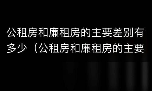 公租房和廉租房的主要差别有多少（公租房和廉租房的主要差别有多少年）