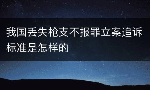 我国丢失枪支不报罪立案追诉标准是怎样的
