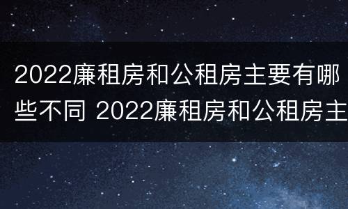 2022廉租房和公租房主要有哪些不同 2022廉租房和公租房主要有哪些不同之处