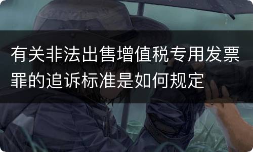 有关非法出售增值税专用发票罪的追诉标准是如何规定
