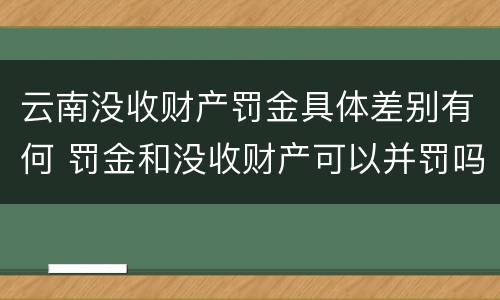云南没收财产罚金具体差别有何 罚金和没收财产可以并罚吗