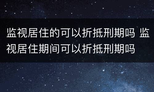 监视居住的可以折抵刑期吗 监视居住期间可以折抵刑期吗