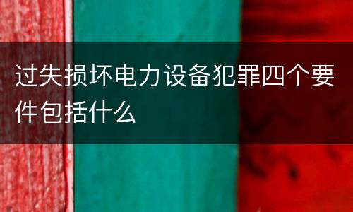 过失损坏电力设备犯罪四个要件包括什么