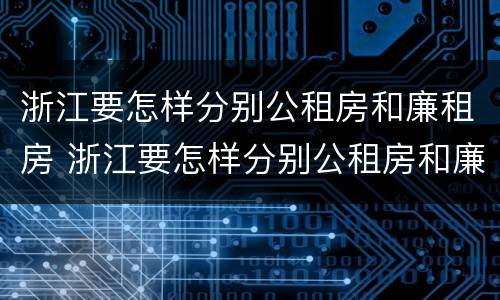 浙江要怎样分别公租房和廉租房 浙江要怎样分别公租房和廉租房的区别