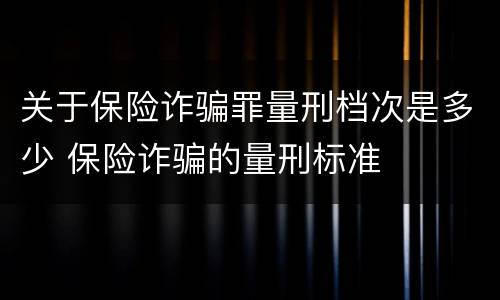 关于保险诈骗罪量刑档次是多少 保险诈骗的量刑标准
