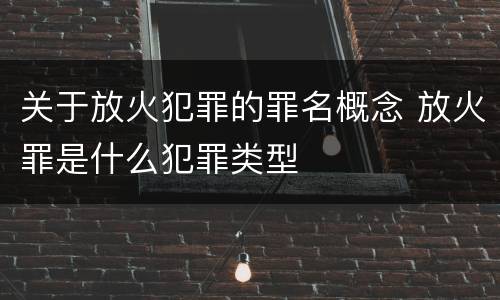 关于放火犯罪的罪名概念 放火罪是什么犯罪类型