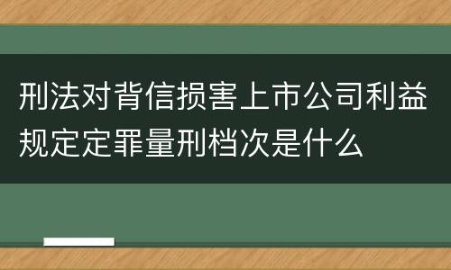 刑法对背信损害上市公司利益规定定罪量刑档次是什么