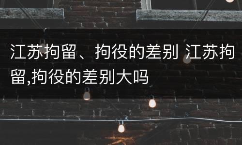 江苏拘留、拘役的差别 江苏拘留,拘役的差别大吗