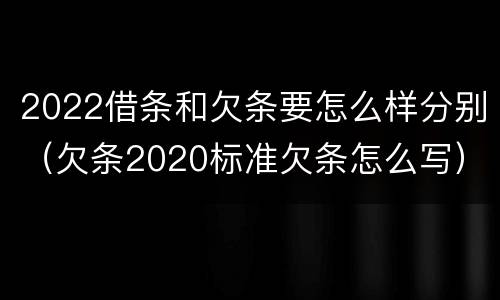 2022借条和欠条要怎么样分别（欠条2020标准欠条怎么写）