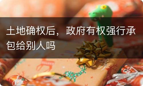 土地确权后，政府有权强行承包给别人吗