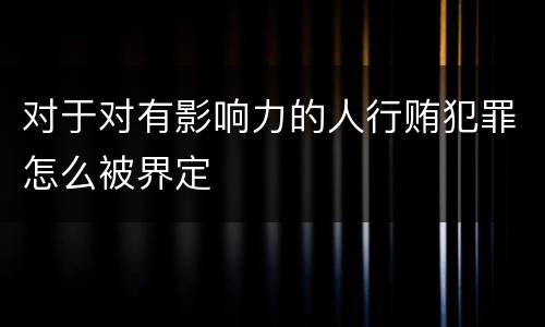 对于对有影响力的人行贿犯罪怎么被界定