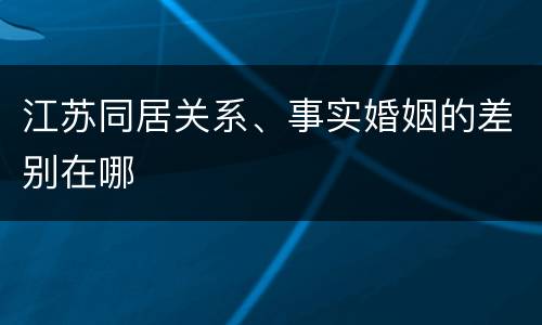 江苏同居关系、事实婚姻的差别在哪
