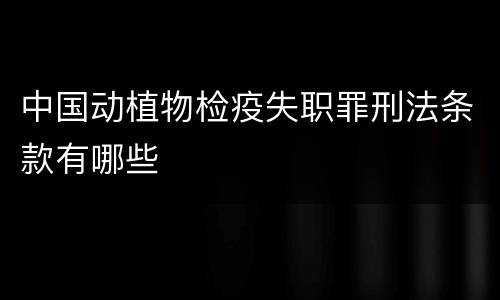 中国动植物检疫失职罪刑法条款有哪些