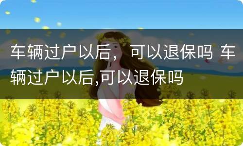 车辆过户以后，可以退保吗 车辆过户以后,可以退保吗