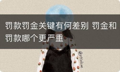 罚款罚金关键有何差别 罚金和罚款哪个更严重