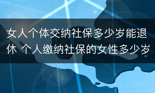 女人个体交纳社保多少岁能退休 个人缴纳社保的女性多少岁才能退休