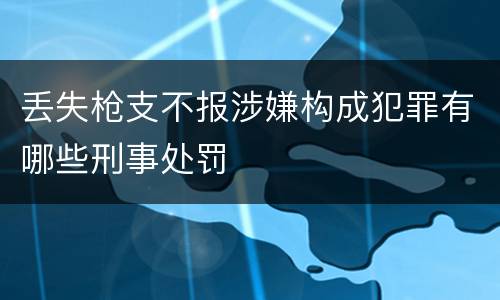 丢失枪支不报涉嫌构成犯罪有哪些刑事处罚