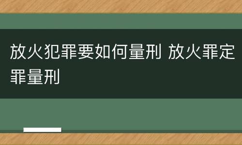 放火犯罪要如何量刑 放火罪定罪量刑
