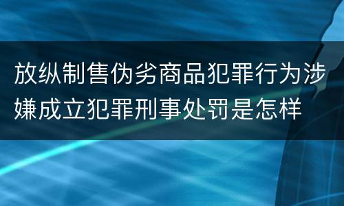 放纵制售伪劣商品犯罪行为涉嫌成立犯罪刑事处罚是怎样
