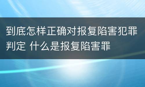 到底怎样正确对报复陷害犯罪判定 什么是报复陷害罪