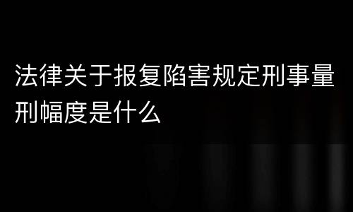 法律关于报复陷害规定刑事量刑幅度是什么