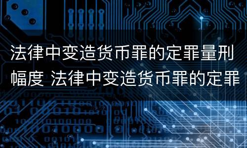 法律中变造货币罪的定罪量刑幅度 法律中变造货币罪的定罪量刑幅度有多大