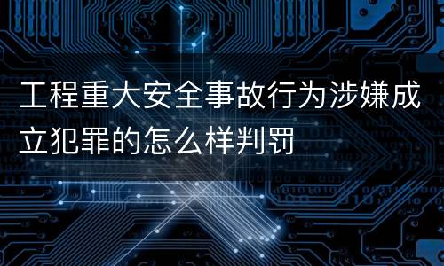 工程重大安全事故行为涉嫌成立犯罪的怎么样判罚