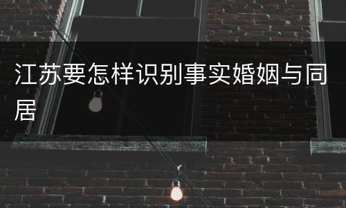 江苏要怎样识别事实婚姻与同居