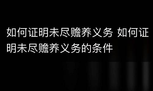 如何证明未尽赡养义务 如何证明未尽赡养义务的条件