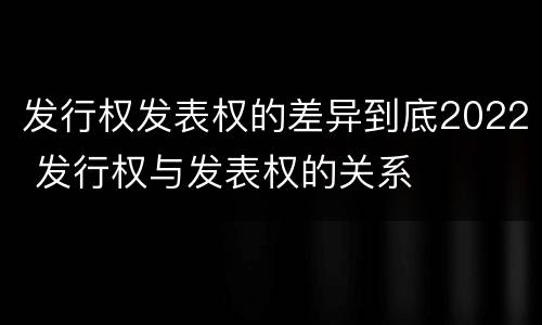 发行权发表权的差异到底2022 发行权与发表权的关系