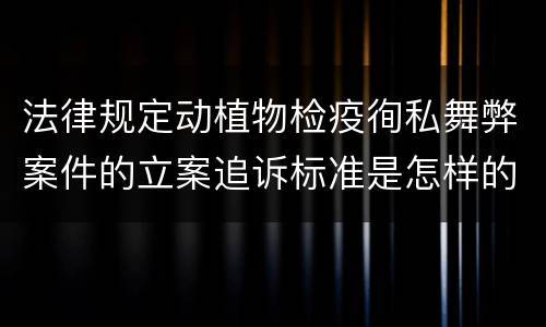 法律规定动植物检疫徇私舞弊案件的立案追诉标准是怎样的