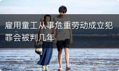 雇用童工从事危重劳动成立犯罪会被判几年