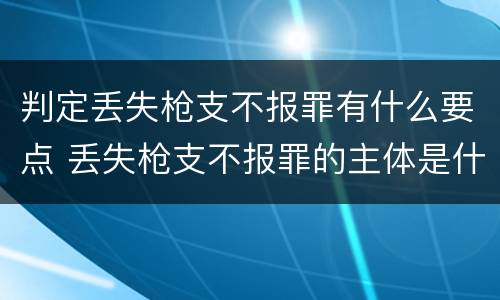 判定丢失枪支不报罪有什么要点 丢失枪支不报罪的主体是什么