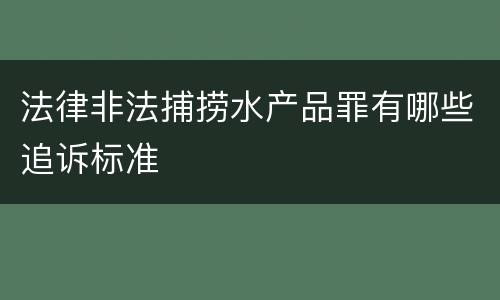 法律非法捕捞水产品罪有哪些追诉标准