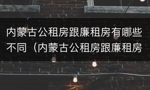 内蒙古公租房跟廉租房有哪些不同（内蒙古公租房跟廉租房有哪些不同呢）