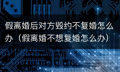 假离婚后对方毁约不复婚怎么办（假离婚不想复婚怎么办）