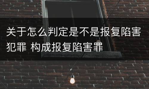 关于怎么判定是不是报复陷害犯罪 构成报复陷害罪