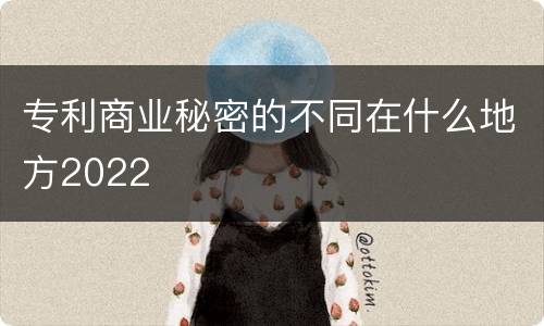 专利商业秘密的不同在什么地方2022