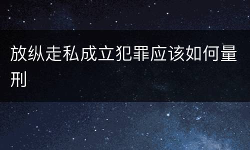 放纵走私成立犯罪应该如何量刑